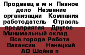 Продавец в м-н "Пивное дело › Название организации ­ Компания-работодатель › Отрасль предприятия ­ Другое › Минимальный оклад ­ 1 - Все города Работа » Вакансии   . Ненецкий АО,Шойна п.